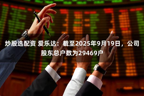炒股选配资 爱乐达：截至2025年9月19日，公司股东总户数为29469户