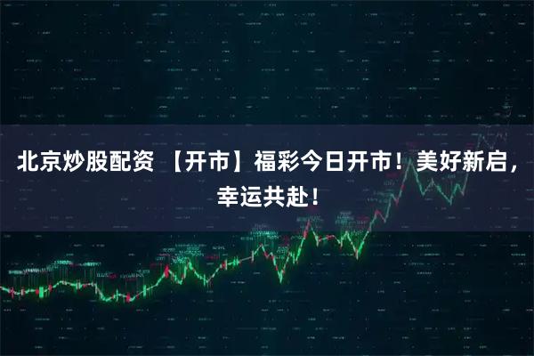 北京炒股配资 【开市】福彩今日开市！美好新启，幸运共赴！