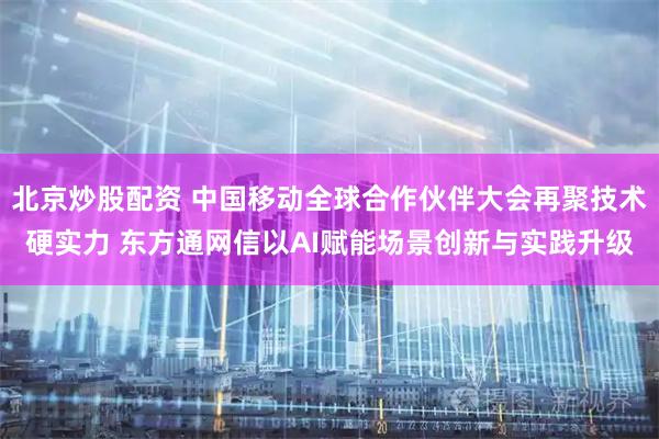 北京炒股配资 中国移动全球合作伙伴大会再聚技术硬实力 东方通网信以AI赋能场景创新与实践升级