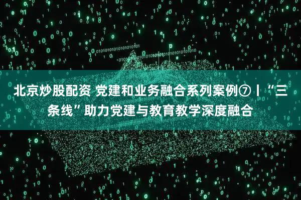 北京炒股配资 党建和业务融合系列案例⑦丨“三条线”助力党建与教育教学深度融合