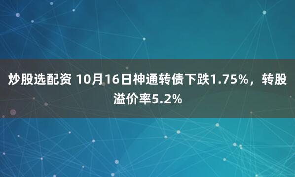炒股选配资 10月16日神通转债下跌1.75%，转股溢价率5.2%