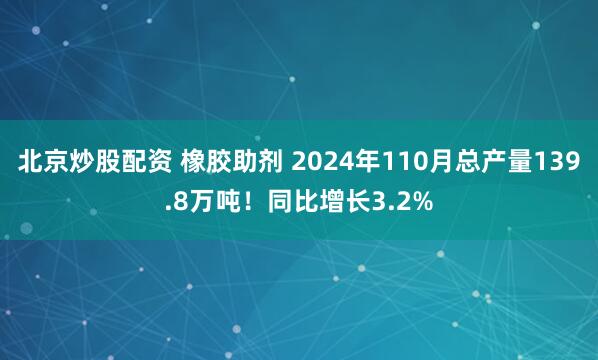 北京炒股配资 橡胶助剂 2024年110月总产量139.8万吨！同比增长3.2%