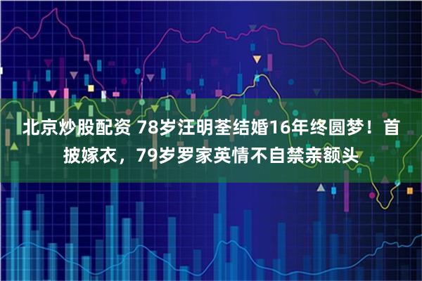 北京炒股配资 78岁汪明荃结婚16年终圆梦！首披嫁衣，79岁罗家英情不自禁亲额头