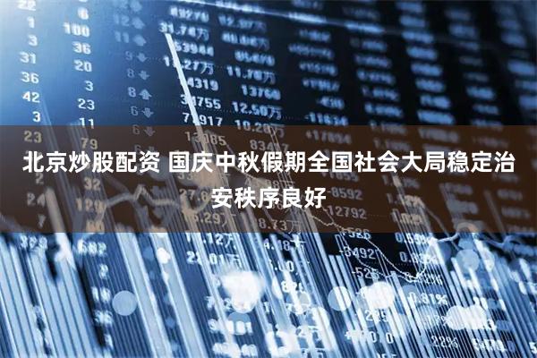北京炒股配资 国庆中秋假期全国社会大局稳定治安秩序良好
