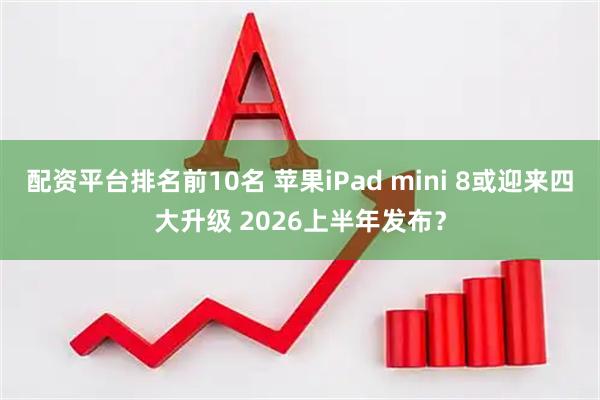 配资平台排名前10名 苹果iPad mini 8或迎来四大升级 2026上半年发布？