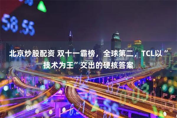北京炒股配资 双十一霸榜，全球第二，TCL以“技术为王”交出的硬核答案
