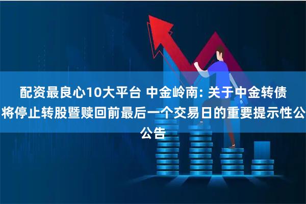 配资最良心10大平台 中金岭南: 关于中金转债即将停止转股暨赎回前最后一个交易日的重要提示性公告