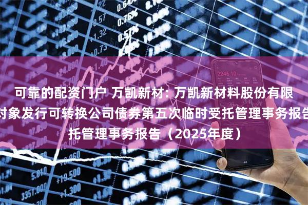 可靠的配资门户 万凯新材: 万凯新材料股份有限公司向不特定对象发行可转换公司债券第五次临时受托管理事务报告（2025年度）