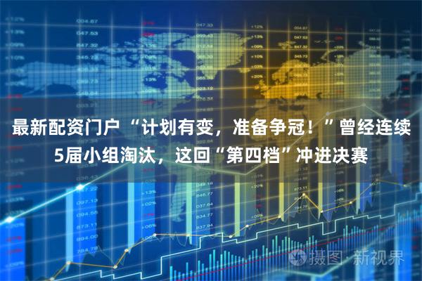 最新配资门户 “计划有变，准备争冠！”曾经连续5届小组淘汰，这回“第四档”冲进决赛