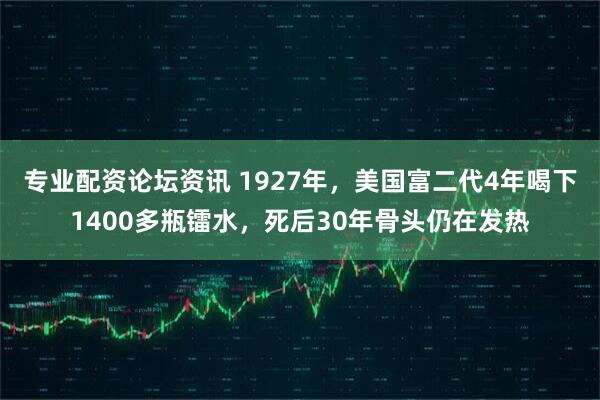 专业配资论坛资讯 1927年，美国富二代4年喝下1400多瓶镭水，死后30年骨头仍在发热