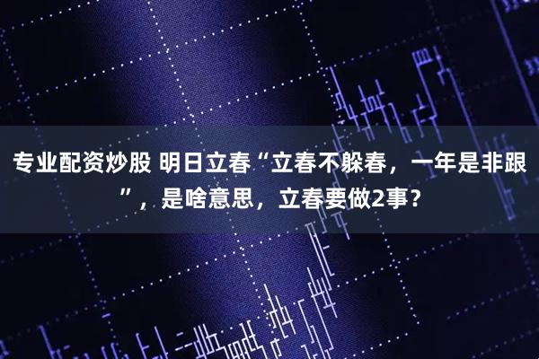 专业配资炒股 明日立春“立春不躲春，一年是非跟”，是啥意思，立春要做2事？
