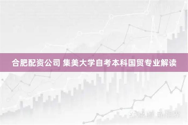 合肥配资公司 集美大学自考本科国贸专业解读