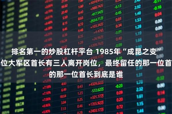 排名第一的炒股杠杆平台 1985年“成昆之变”事件中，四位大军区首长有三人离开岗位，最终留任的那一位首长到底是谁