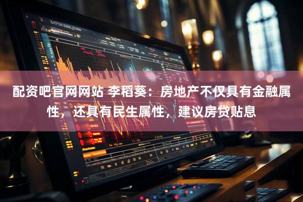 配资吧官网网站 李稻葵：房地产不仅具有金融属性，还具有民生属性，建议房贷贴息