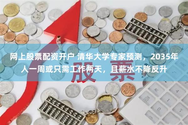 网上股票配资开户 清华大学专家预测，2035年人一周或只需工作两天，且薪水不降反升
