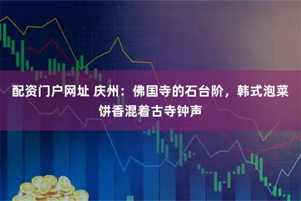 配资门户网址 庆州：佛国寺的石台阶，韩式泡菜饼香混着古寺钟声