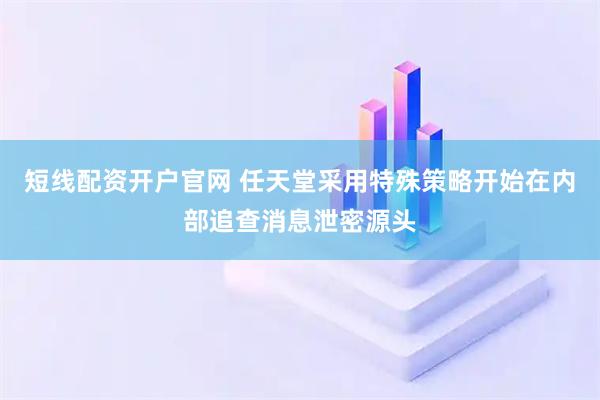 短线配资开户官网 任天堂采用特殊策略开始在内部追查消息泄密源头