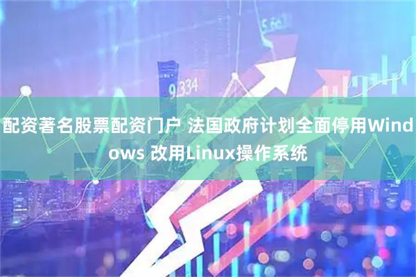 配资著名股票配资门户 法国政府计划全面停用Windows 改用Linux操作系统