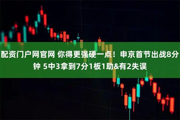 配资门户网官网 你得更强硬一点！申京首节出战8分钟 5中3拿到7分1板1助&有2失误