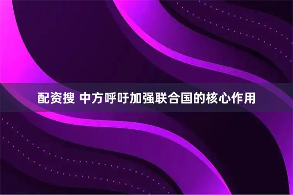 配资搜 中方呼吁加强联合国的核心作用