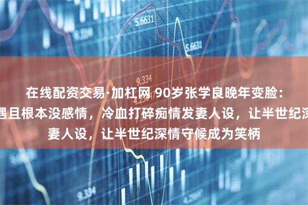 在线配资交易·加杠网 90岁张学良晚年变脸：指责于凤至有外遇且根本没感情，冷血打碎痴情发妻人设，让半世纪深情守候成为笑柄