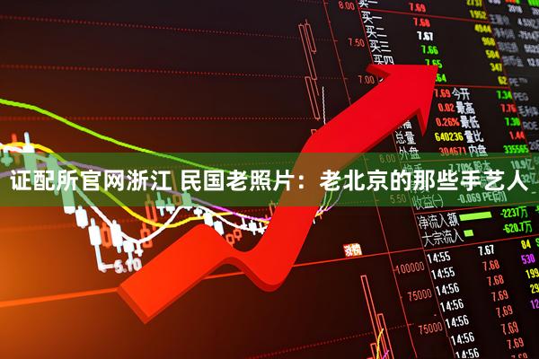 证配所官网浙江 民国老照片：老北京的那些手艺人