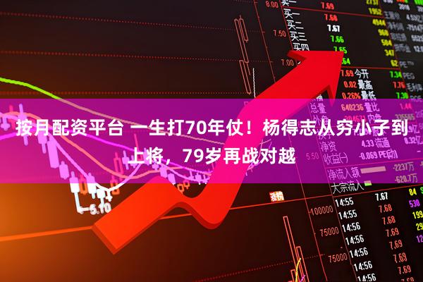 按月配资平台 一生打70年仗！杨得志从穷小子到上将，79岁再战对越