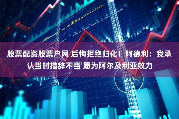 股票配资股票户网 后悔拒绝归化！阿德利：我承认当时措辞不当 愿为阿尔及利亚效力