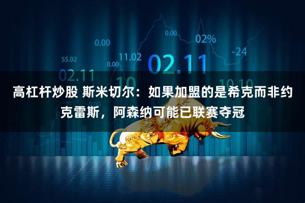 高杠杆炒股 斯米切尔：如果加盟的是希克而非约克雷斯，阿森纳可能已联赛夺冠