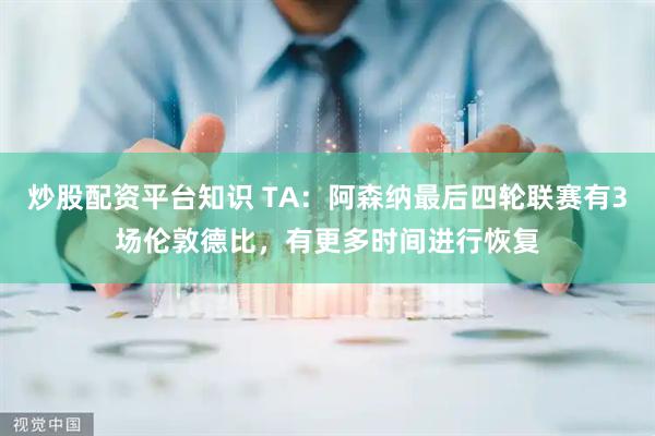 炒股配资平台知识 TA：阿森纳最后四轮联赛有3场伦敦德比，有更多时间进行恢复