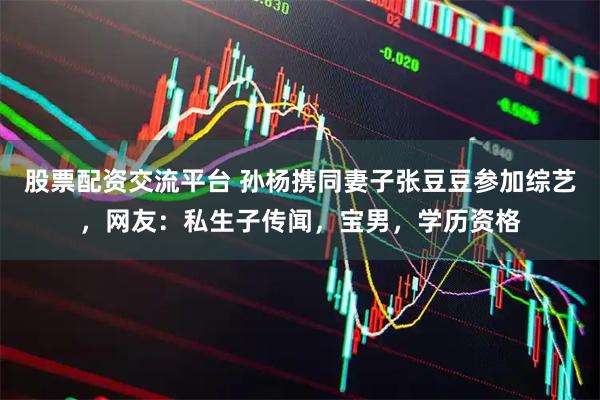 股票配资交流平台 孙杨携同妻子张豆豆参加综艺，网友：私生子传闻，宝男，学历资格
