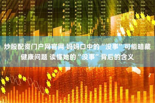 炒股配资门户网官网 妈妈口中的“没事”可能暗藏健康问题 读懂她的“没事”背后的含义