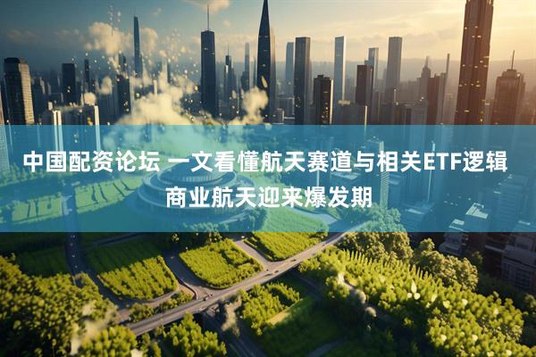 中国配资论坛 一文看懂航天赛道与相关ETF逻辑 商业航天迎来爆发期