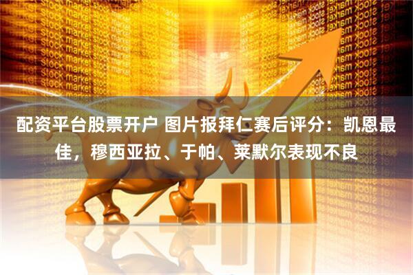 配资平台股票开户 图片报拜仁赛后评分：凯恩最佳，穆西亚拉、于帕、莱默尔表现不良