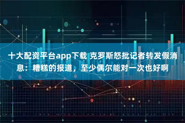 十大配资平台app下载 克罗斯怒批记者转发假消息：糟糕的报道，至少偶尔能对一次也好啊