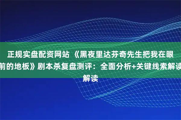 正规实盘配资网站 《黑夜里达芬奇先生把我在眼前的地板》剧本杀复盘测评：全面分析+关键线索解读