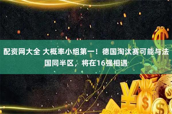 配资网大全 大概率小组第一！德国淘汰赛可能与法国同半区，将在16强相遇