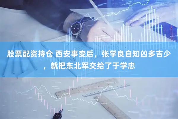 股票配资持仓 西安事变后，张学良自知凶多吉少，就把东北军交给了于学忠