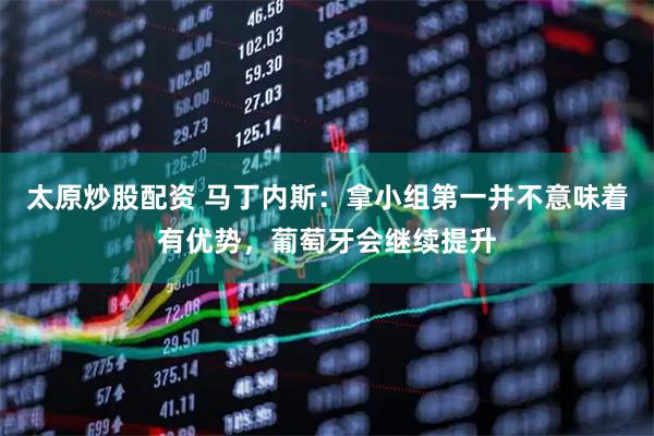 太原炒股配资 马丁内斯：拿小组第一并不意味着有优势，葡萄牙会继续提升