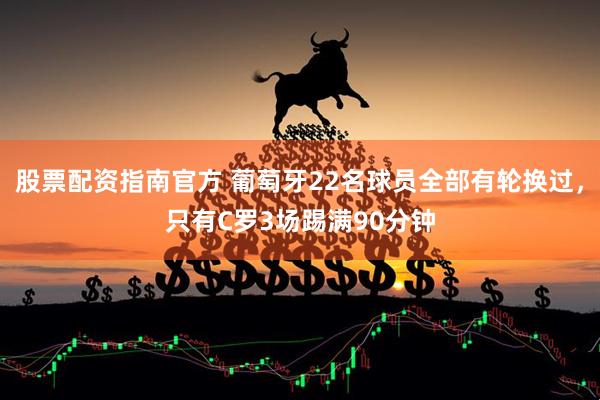 股票配资指南官方 葡萄牙22名球员全部有轮换过，只有C罗3场踢满90分钟