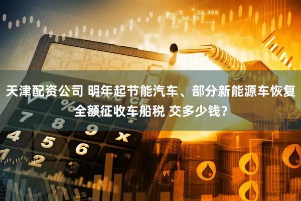 天津配资公司 明年起节能汽车、部分新能源车恢复全额征收车船税 交多少钱？