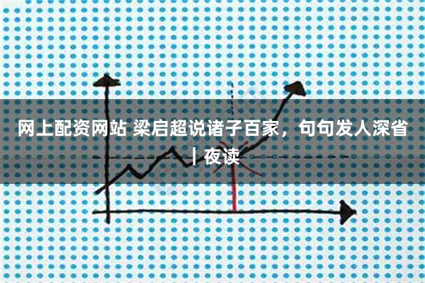 网上配资网站 梁启超说诸子百家，句句发人深省｜夜读