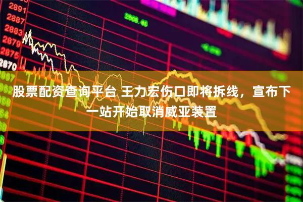 股票配资查询平台 王力宏伤口即将拆线，宣布下一站开始取消威亚装置