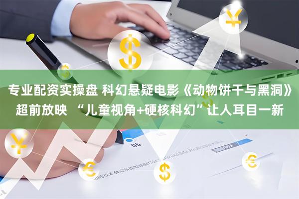 专业配资实操盘 科幻悬疑电影《动物饼干与黑洞》超前放映  “儿童视角+硬核科幻”让人耳目一新
