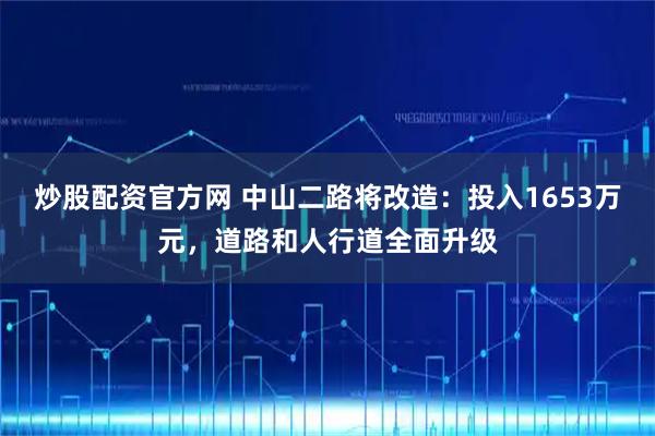 炒股配资官方网 中山二路将改造：投入1653万元，道路和人行道全面升级