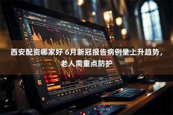 西安配资哪家好 6月新冠报告病例呈上升趋势，老人需重点防护