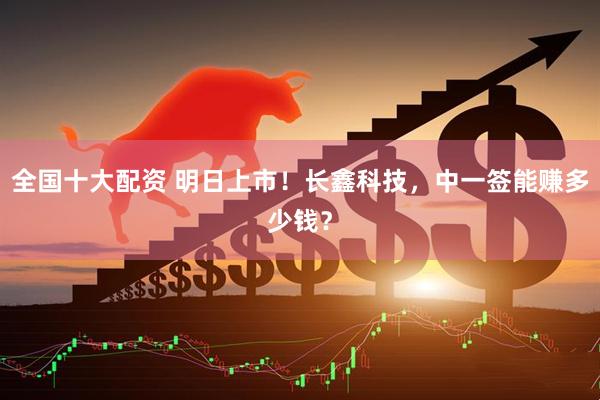 全国十大配资 明日上市！长鑫科技，中一签能赚多少钱？