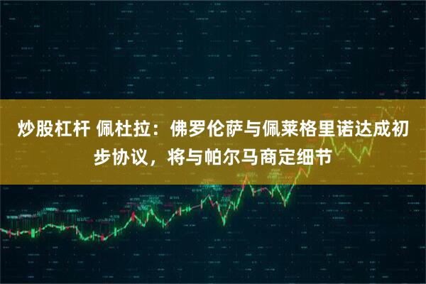 炒股杠杆 佩杜拉：佛罗伦萨与佩莱格里诺达成初步协议，将与帕尔马商定细节
