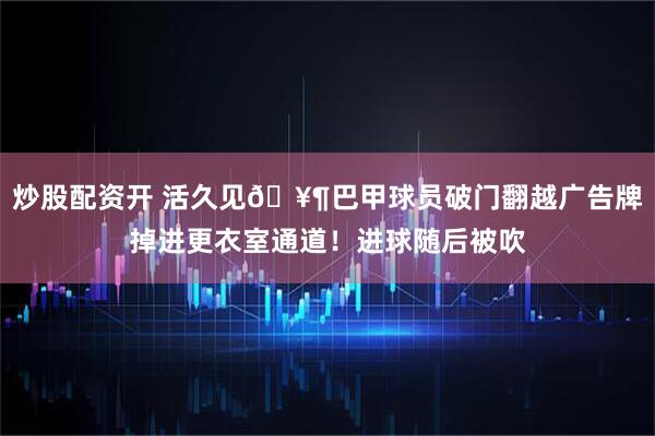 炒股配资开 活久见🥶巴甲球员破门翻越广告牌掉进更衣室通道！进球随后被吹