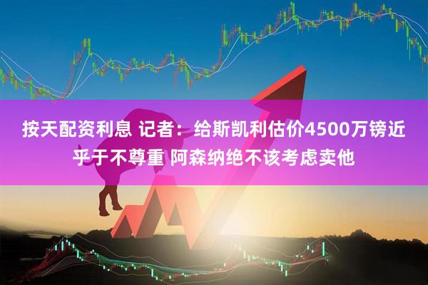 按天配资利息 记者：给斯凯利估价4500万镑近乎于不尊重 阿森纳绝不该考虑卖他